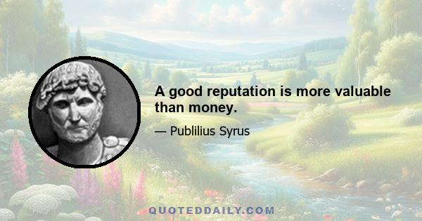 A good reputation is more valuable than money.