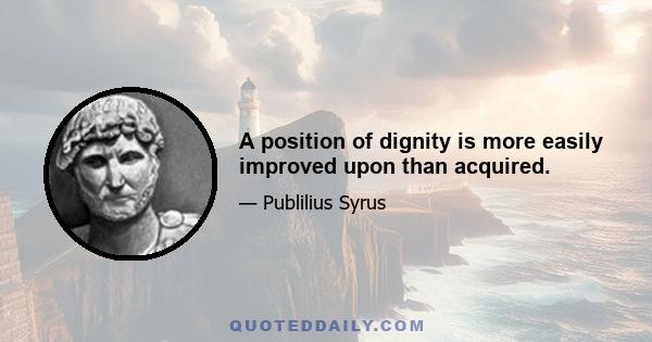 A position of dignity is more easily improved upon than acquired.