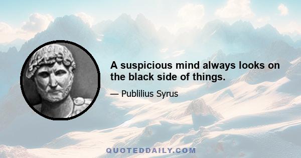 A suspicious mind always looks on the black side of things.