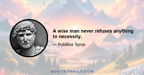 A wise man never refuses anything to necessity.