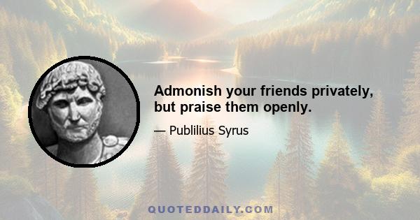 Admonish your friends privately, but praise them openly.