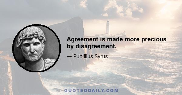 Agreement is made more precious by disagreement.