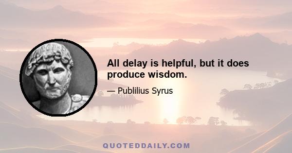 All delay is helpful, but it does produce wisdom.