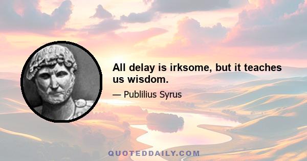 All delay is irksome, but it teaches us wisdom.