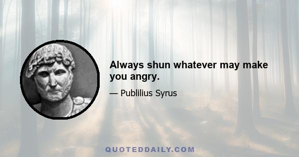 Always shun whatever may make you angry.