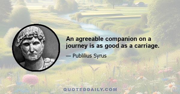 An agreeable companion on a journey is as good as a carriage.