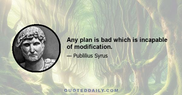 Any plan is bad which is incapable of modification.