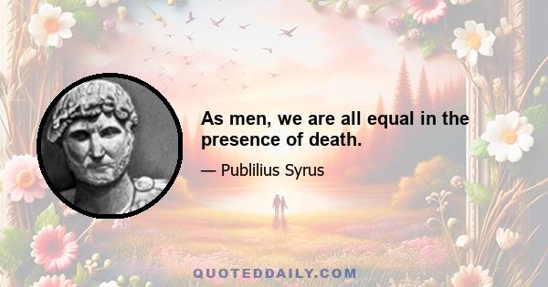 As men, we are all equal in the presence of death.