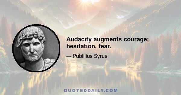 Audacity augments courage; hesitation, fear.