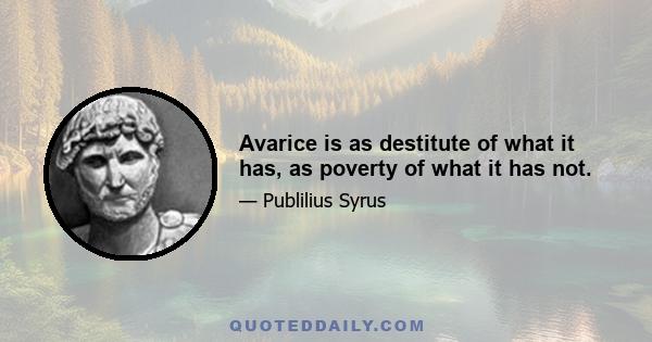 Avarice is as destitute of what it has, as poverty of what it has not.