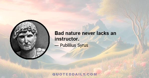 Bad nature never lacks an instructor.