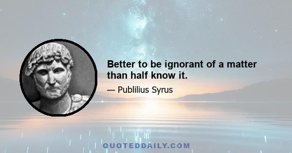 Better to be ignorant of a matter than half know it.