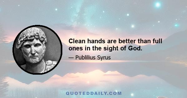 Clean hands are better than full ones in the sight of God.