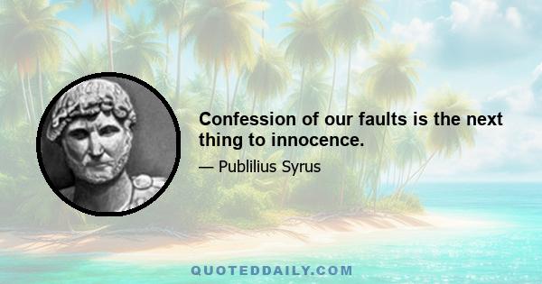 Confession of our faults is the next thing to innocence.