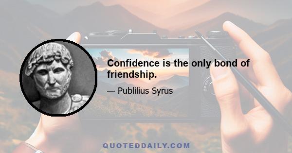 Confidence is the only bond of friendship.