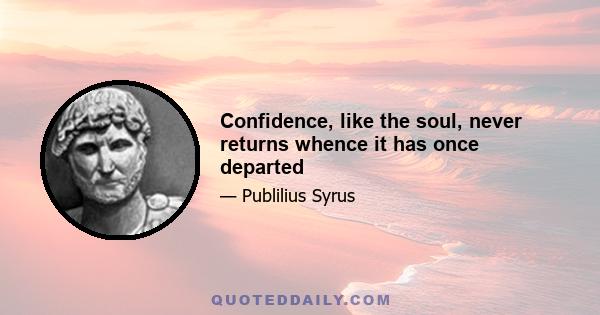 Confidence, like the soul, never returns whence it has once departed