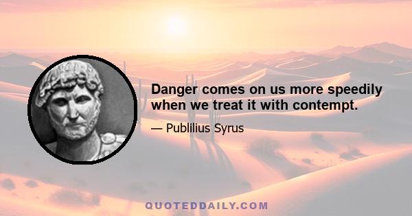 Danger comes on us more speedily when we treat it with contempt.