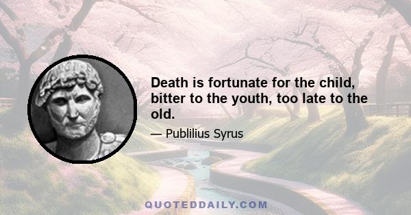 Death is fortunate for the child, bitter to the youth, too late to the old.