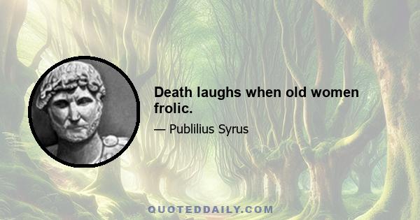 Death laughs when old women frolic.