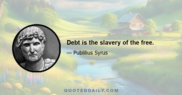 Debt is the slavery of the free.