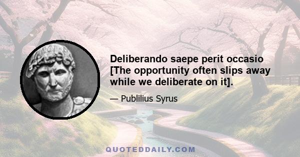 Deliberando saepe perit occasio [The opportunity often slips away while we deliberate on it].