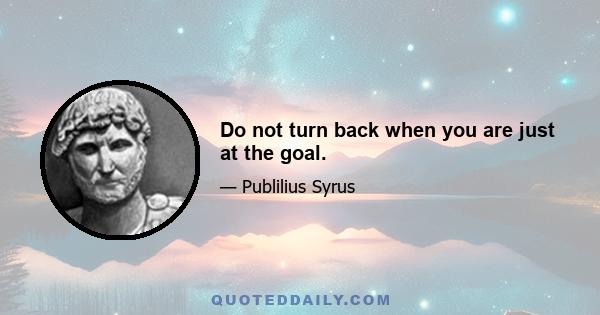 Do not turn back when you are just at the goal.