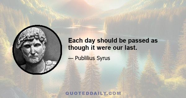 Each day should be passed as though it were our last.