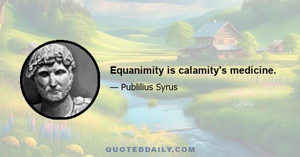 Equanimity is calamity's medicine.