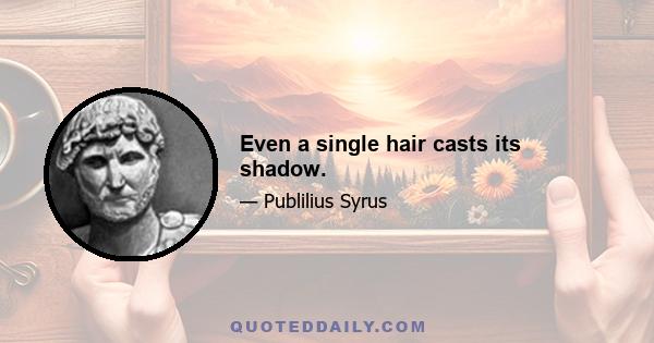 Even a single hair casts its shadow.