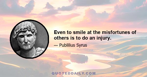 Even to smile at the misfortunes of others is to do an injury.