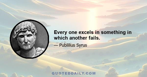 Every one excels in something in which another fails.