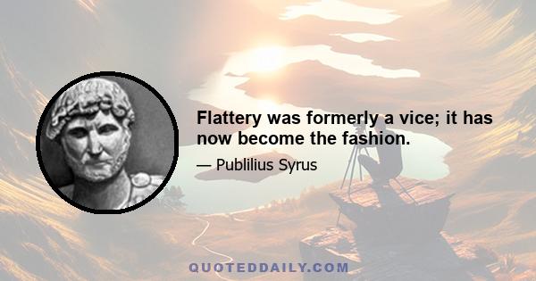 Flattery was formerly a vice; it has now become the fashion.