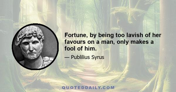 Fortune, by being too lavish of her favours on a man, only makes a fool of him.