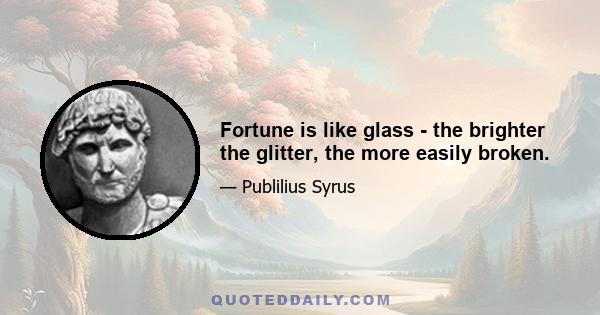 Fortune is like glass - the brighter the glitter, the more easily broken.