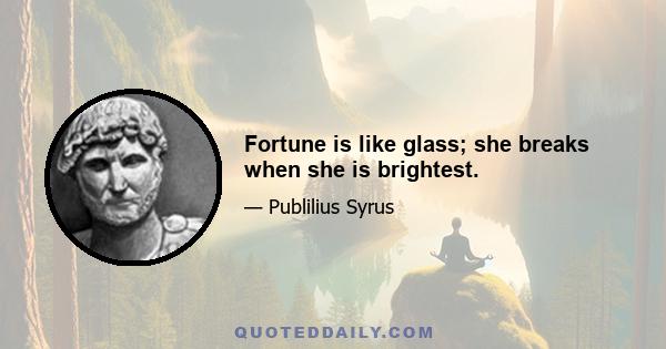 Fortune is like glass; she breaks when she is brightest.