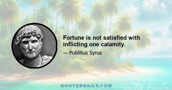 Fortune is not satisfied with inflicting one calamity.