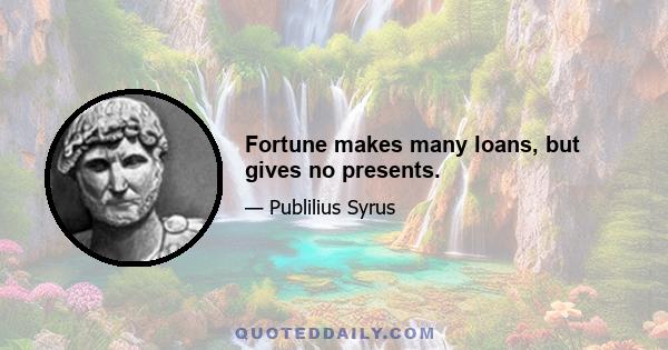 Fortune makes many loans, but gives no presents.