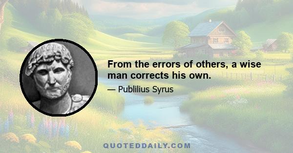 From the errors of others, a wise man corrects his own.