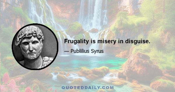 Frugality is misery in disguise.