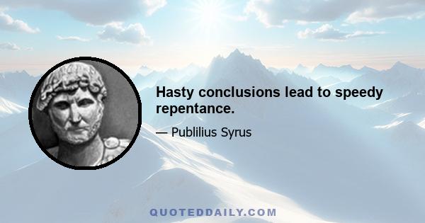 Hasty conclusions lead to speedy repentance.