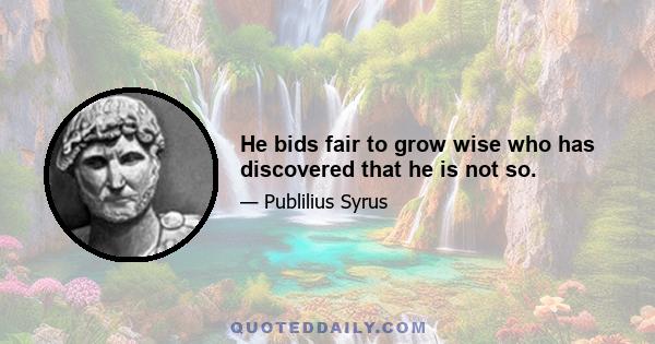 He bids fair to grow wise who has discovered that he is not so.