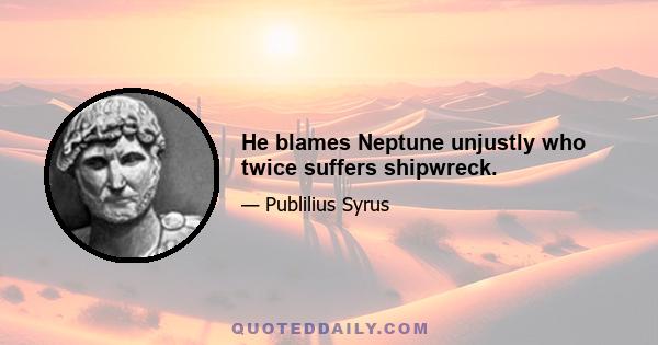 He blames Neptune unjustly who twice suffers shipwreck.