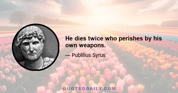 He dies twice who perishes by his own weapons.