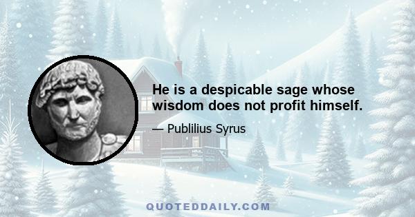 He is a despicable sage whose wisdom does not profit himself.