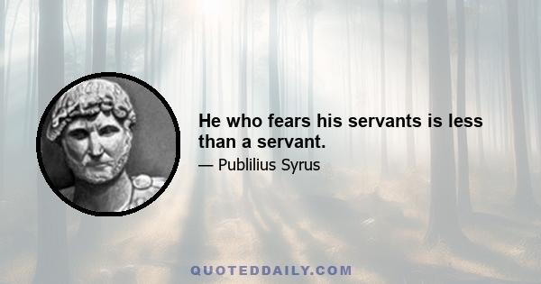 He who fears his servants is less than a servant.