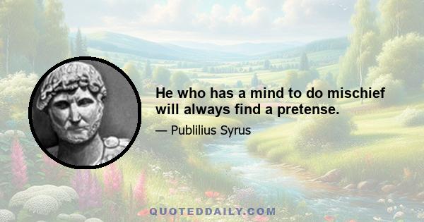 He who has a mind to do mischief will always find a pretense.