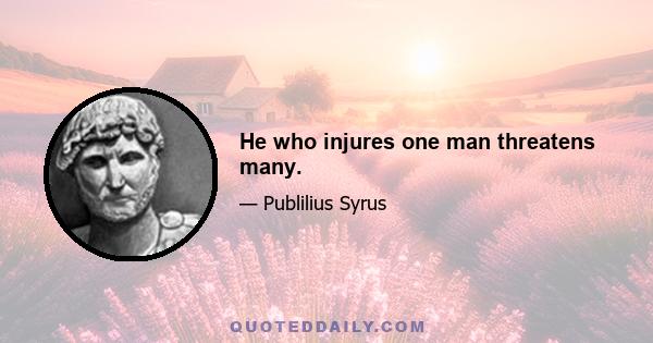 He who injures one man threatens many.