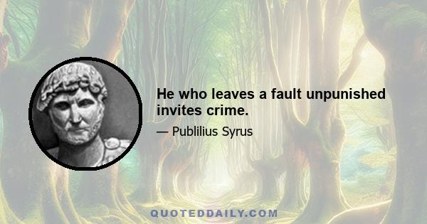 He who leaves a fault unpunished invites crime.