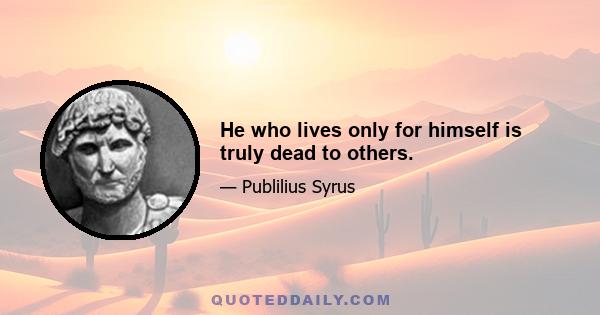 He who lives only for himself is truly dead to others.