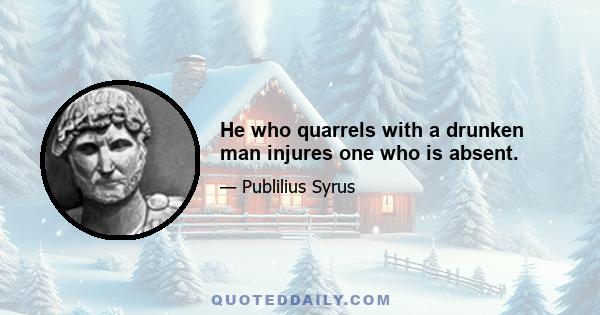 He who quarrels with a drunken man injures one who is absent.